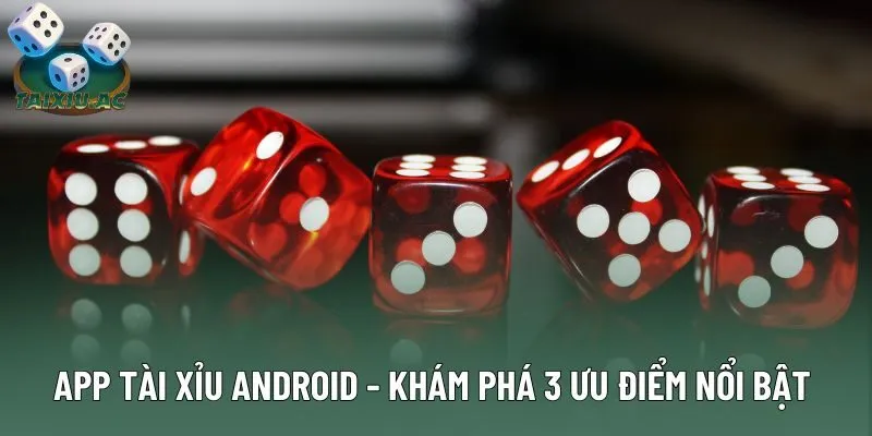 App Tài Xỉu Android - Khám Phá 3 Ưu Điểm Nổi Bật 2025